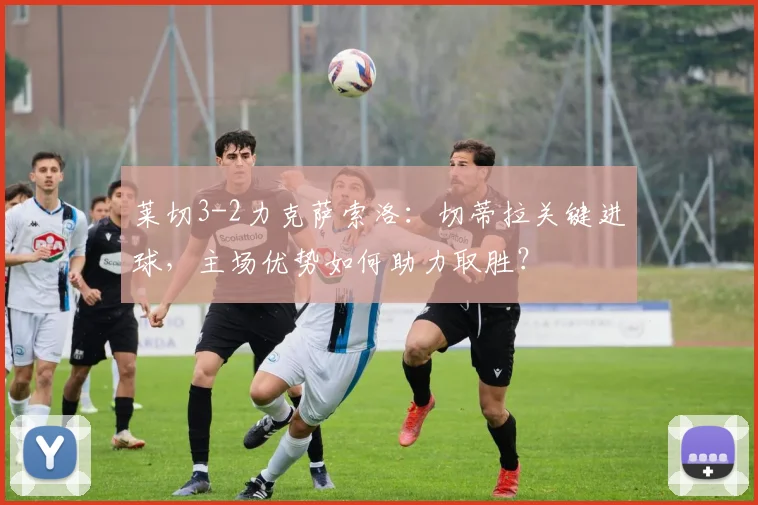 莱切3-2力克萨索洛:切蒂拉关键进球,主场优势如何助力取胜?