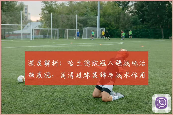 深度解析:哈兰德欧冠八强战统治级表现,高清进球集锦与战术作用全回顾