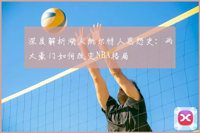 深度解析湖人凯尔特人恩怨史：两大豪门如何改变NBA格局