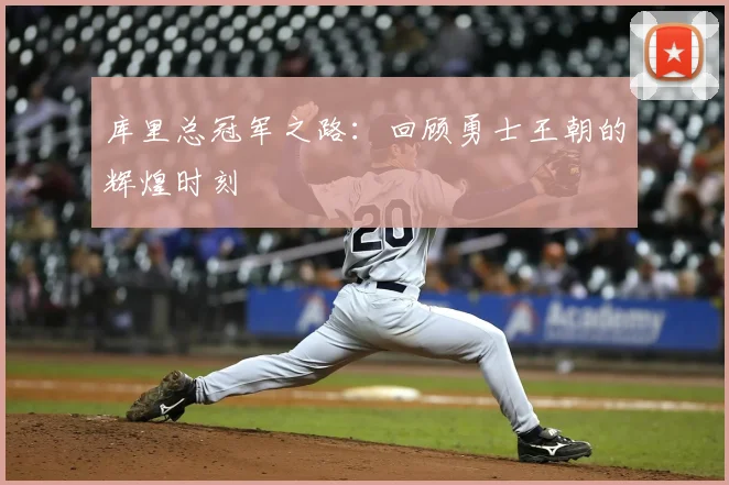 库里总冠军之路：回顾勇士王朝的辉煌时刻