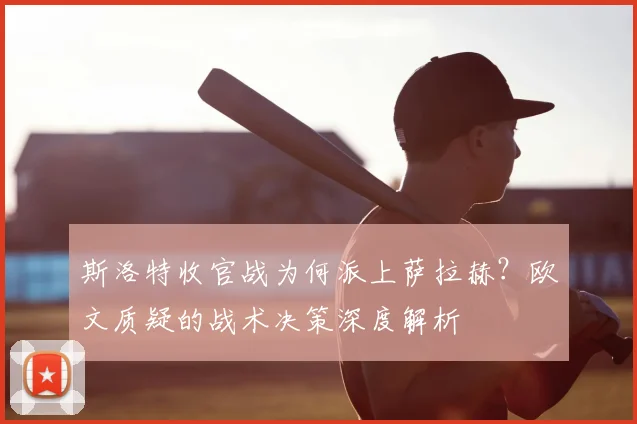 斯洛特收官战为何派上萨拉赫？欧文质疑的战术决策深度解析