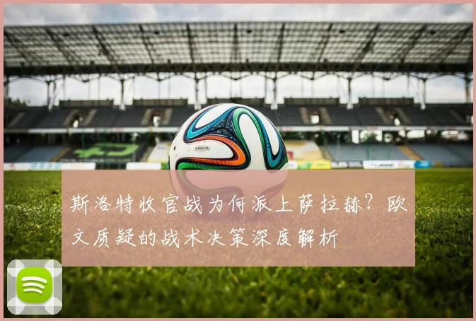 斯洛特收官战为何派上萨拉赫？欧文质疑的战术决策深度解析