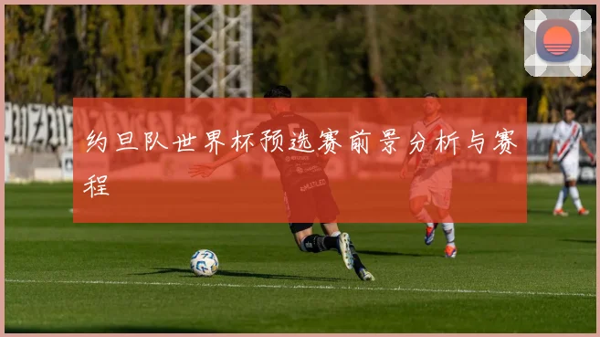 约旦队世界杯预选赛前景分析与赛程