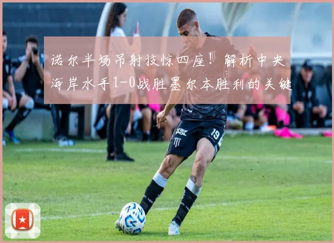 诺尔半场吊射技惊四座！解析中央海岸水手1-0战胜墨尔本胜利的关键因素