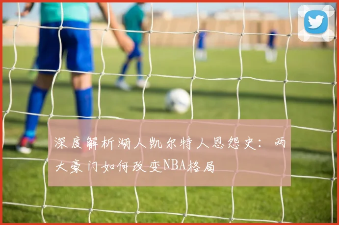 深度解析湖人凯尔特人恩怨史：两大豪门如何改变NBA格局